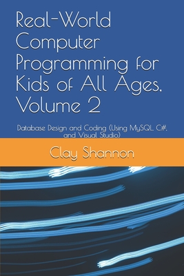 Real-World Computer Programming for Kids of All Ages, Volume 2: Database Design and Coding (Using MySQL, C#, and Visual Studio) - Shannon, Clay