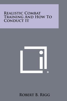 Realistic Combat Training and How to Conduct It - Rigg, Robert B