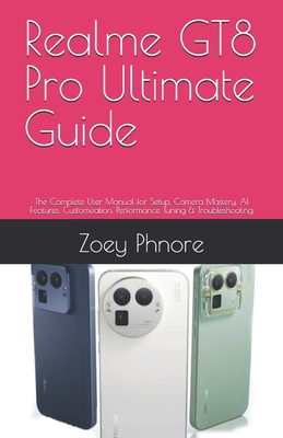 Realme GT8 Pro Ultimate Guide: The Complete User Manual for Setup, Camera Mastery, AI Features, Customization, Performance Tuning & Troubleshooting - Phnore, Zoey