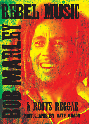 Rebel Music: Bob Marley & Roots Reggae - Simon, Kate, and Smith, Patti (Introduction by), and Kravitz, Lenny (Foreword by)