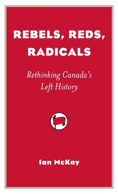Rebels, Reds, Radicals: Rethinking Canada's Left History - McKay, Ian