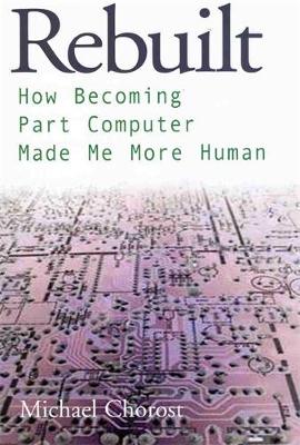Rebuilt: How Becoming Part Computer Made Me More Human - Chorost, Michael