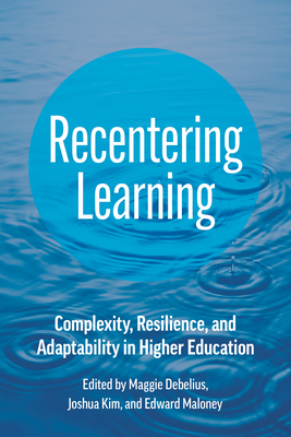Recentering Learning: Complexity, Resilience, and Adaptability in Higher Education - Debelius, Maggie (Editor), and Kim, Joshua (Editor), and Maloney, Edward J (Editor)