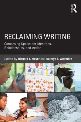Reclaiming Writing: Composing Spaces for Identities, Relationships, and Actions - Meyer, Richard J (Editor), and Whitmore, Kathryn F (Editor)