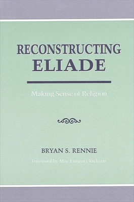 Reconstructing Eliade: Making Sense of Religion - Rennie, Bryan