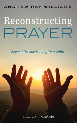 Reconstructing Prayer: Beyond Deconstructing Your Faith - Williams, Andrew Ray, and Swoboda, A J (Foreword by)