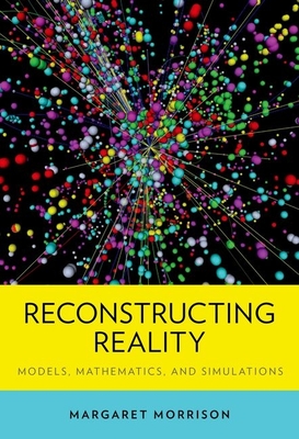Reconstructing Reality: Models, Mathematics, and Simulations - Morrison, Margaret