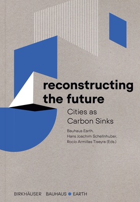 Reconstructing the Future: Cities As Carbon Sinks - Bauhaus Earth (Editor), and Schellnhuber, Hans Joachim (Editor), and Armillas Tiseyra, Roc�o (Editor)