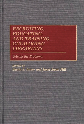 Recruiting, Educating, and Training Cataloging Librarians: Solving the Problems - Intner, Sheila S, and Hill, Janet Swan (Editor)