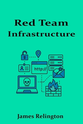 Red Team Infrastructure: Building Secure C2 and Operational Environments - Relington, James