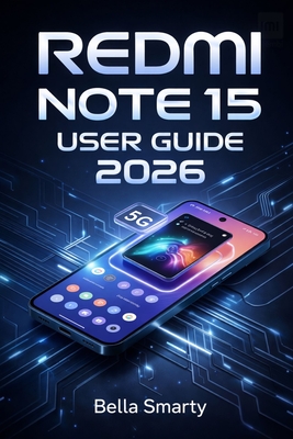 Redmi Note 15 User Guide 2026: A Step-by-Step Guide to MIUI Setup, 5G Connectivity, Camera Use, Battery Care, Performance Tuning, and Reliable Fixes for Everyday Problems - Smarty, Bella