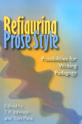 Refiguring Prose Style: Possibilities for Writing Pedagogy - Johnson, T R (Editor), and Pace, Tom (Editor)
