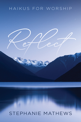 Reflect: Haikus for Worship - Mathews, Stephanie