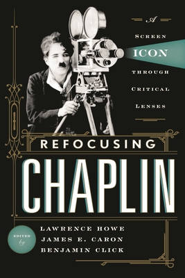 Refocusing Chaplin: A Screen Icon through Critical Lenses - Howe, Lawrence (Editor), and Caron, James E (Editor), and Click, Benjamin (Editor)