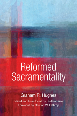 Reformed Sacramentality - Hughes, Graham R, and L�sel, Steffen (Editor), and Lathrop, Gordon (Foreword by)
