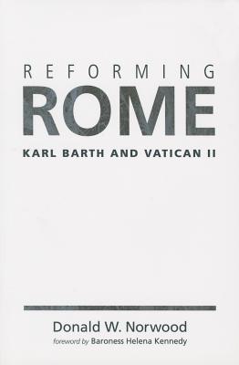 Reforming Rome: Karl Barth and Vatican II - Norwood, Donald W, and Kennedy, Baroness Helena (Foreword by)