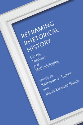 Reframing Rhetorical History: Cases, Theories, and Methodologies - Turner, Kathleen J (Contributions by), and Black, Jason Edward (Contributions by), and Barnes, Andrew D (Contributions by)