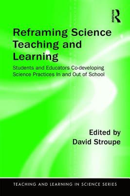 Reframing Science Teaching and Learning: Students and Educators Co-developing Science Practices In and Out of School - Stroupe, David (Editor)