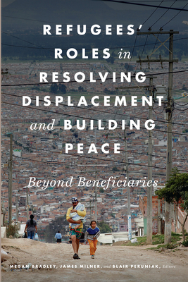 Refugees' Roles in Resolving Displacement and Building Peace: Beyond Beneficiaries - Bradley, Megan (Editor), and Milner, James (Editor), and Peruniak, Blair (Editor)