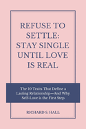Refuse to Settle: Stay Single Until Love is Real: The 10 Traits That Define a Lasting Relationship-And Why Self-Love is the First Step