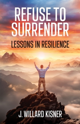 Refuse To Surrender: Lessons In Resilience - Kisner, J Willard