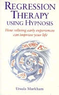 Regression Therapy Using Hypnosis: And How it Can Help You - Markham, Ursula