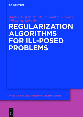 Regularization Algorithms for Ill-Posed Problems - Bakushinsky, Anatoly B, and Kokurin, Mikhail M, and Kokurin, Mikhail Yu