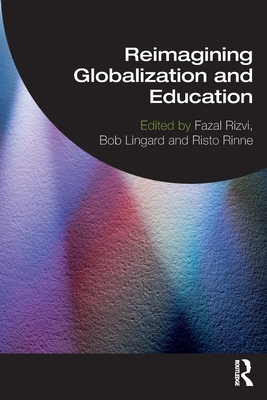 Reimagining Globalization and Education - Rizvi, Fazal (Editor), and Lingard, Bob (Editor), and Rinne, Risto (Editor)