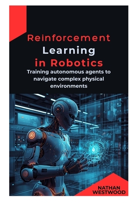 Reinforcement Learning in Robotics: Training autonomous agents to navigate complex physical environments - Westwood, Nathan