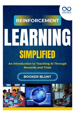 Reinforcement Learning Simplified: An Introduction to Teaching AI Through Rewards and Trials - Blunt, Booker