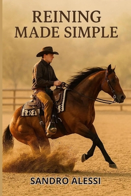 Reining Made Simple: A Complete Beginner's Guide to Riding, Training, and Competing with Your Horse - Alessi, Sandro