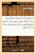 Relation de l'Accident Arriv? ? Chartres, Par Le Feu Qui a Pris Dans l'Un Des Clochers: de la Cath?drale,