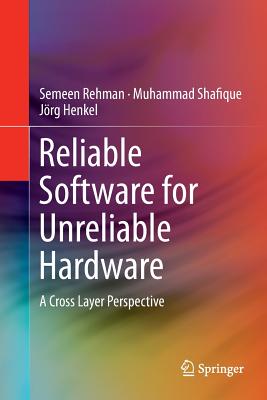 Reliable Software for Unreliable Hardware: A Cross Layer Perspective - Rehman, Semeen, and Shafique, Muhammad, and Henkel, J�rg