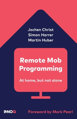 Remote Mob Programming: At home, but not alone. - Christ, Jochen, and Huber, Martin, and Pearl, Mark (Foreword by)