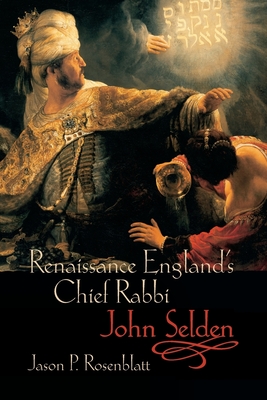 Renaissance England's Chief Rabbi: John Selden - Rosenblatt, Jason P