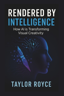 Rendered by Intelligence: How AI is Transforming Visual Creativity - Royce, Taylor
