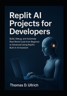 Replit AI Projects for Developers: Build, Debug, and Automate Real-World Code from Beginner to Advanced Using Replit's Built-In AI Assistant - D Ullrich, Thomas
