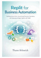 Replit for Business Automation: Building Internal Tools, Streamlining Enterprise Operations, and Deploying Intelligent Agents with Replit