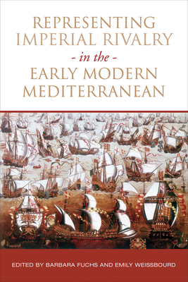 Representing Imperial Rivalry in the Early Modern Mediterranean - Fuchs, Barbara, and Weissbourd, Emily
