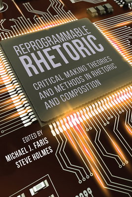 Reprogrammable Rhetoric: Critical Making Theories and Methods in Rhetoric and Composition - Faris, Michael J (Editor)
