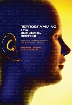 Reprogramming the Cerebral Cortex: Plasticity Following Central and Peripheral Lesions - Lomber, Stephen (Editor), and Eggermont, Jos (Editor)