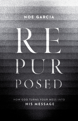 Repurposed: How God Turns Your Mess Into His Message - Garcia, Noe