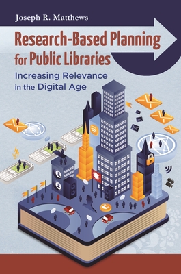Research-Based Planning for Public Libraries: Increasing Relevance in the Digital Age - Matthews, Joseph R