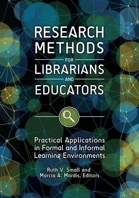 Research Methods for Librarians and Educators: Practical Applications in Formal and Informal Learning Environments - Ph.D., Ruth V. Small (Editor), and Mardis, Marcia A. (Editor)