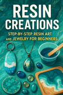 Resin Creations: Step-by-Step Resin Art and Jewelry for Beginners