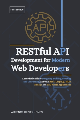 RESTful API Development for Modern Web Developers: A Practical Guide to Designing, Building, Securing, and Consuming APIs with REST, GraphQL, JSON, Node.js, and Real-World Applications - Jones, Laurence Oliver