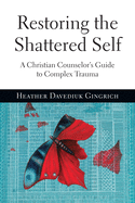 Restoring the Shattered Self: A Christian Counselor's Guide to Complex Trauma