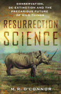Resurrection Science: Conservation, de-Extinction and the Precarious Future of Wild Things