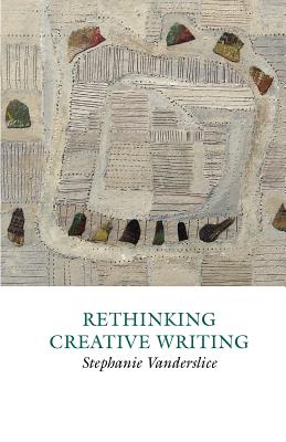 Rethinking Creative Writing in Higher Education: Programs and Practices That Work - Vanderslice, Stephanie