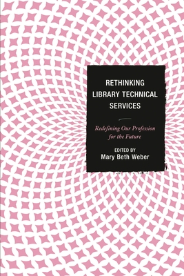 Rethinking Library Technical Services: Redefining Our Profession for the Future - Weber, Mary Beth (Editor)